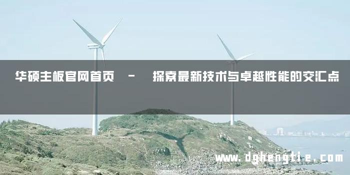 华硕主板官网首页 - 探索最新技术与卓越性能的交汇点